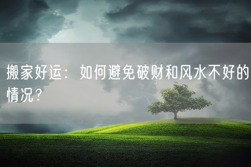 搬家好运：如何避免破财和风水不好的情况？(图1)