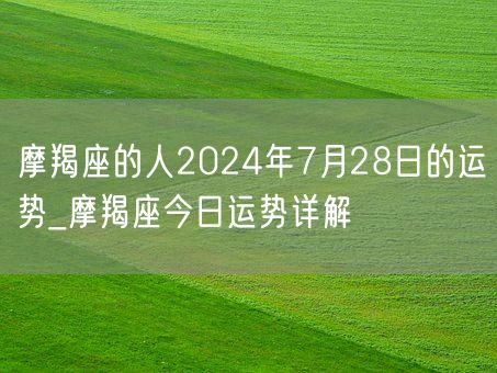 摩羯座的人2024年7月28日的运势_摩羯座今日运势详解(图1)