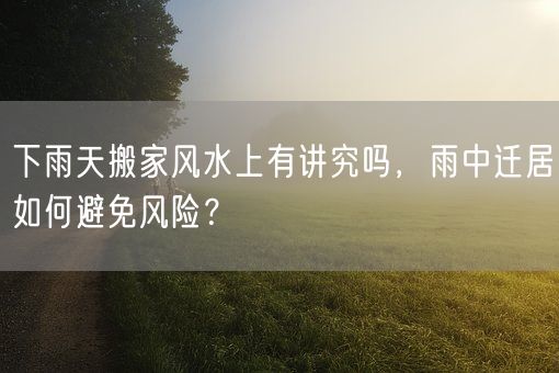 下雨天搬家风水上有讲究吗，雨中迁居如何避免风险？(图1)