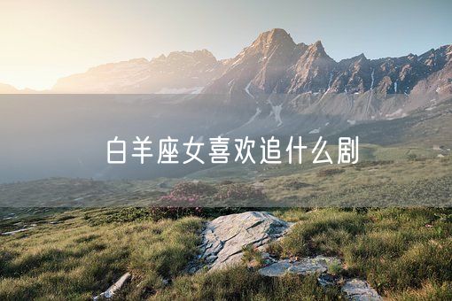 白羊座女喜欢追什么剧(图1)