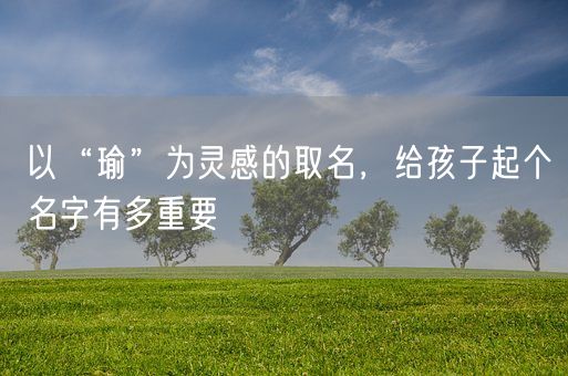 以“瑜”为灵感的取名，给孩子起个名字有多重要(图1)