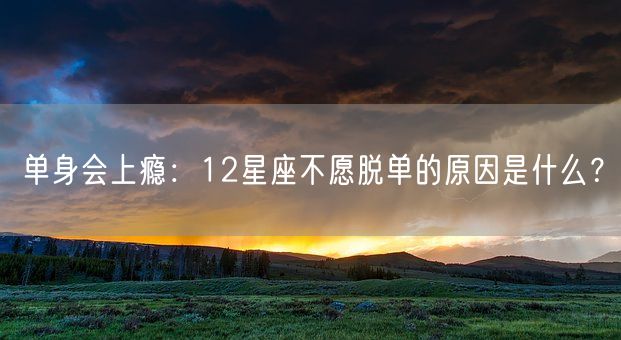 单身会上瘾：12星座不愿脱单的原因是什么？(图1)