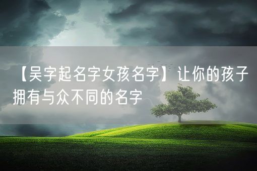 【吴字起名字女孩名字】让你的孩子拥有与众不同的名字(图1)