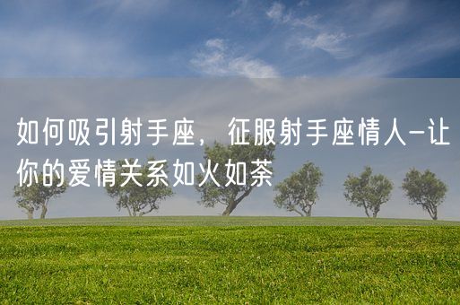 如何吸引射手座，征服射手座情人-让你的爱情关系如火如荼(图1)
