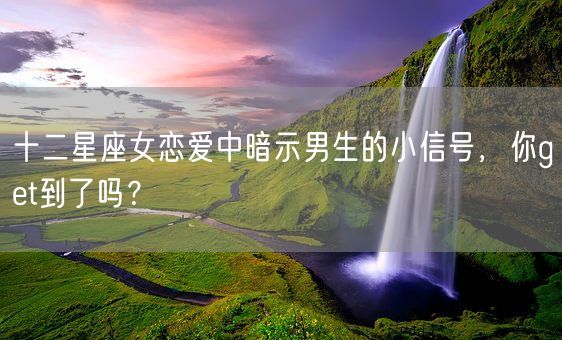 十二星座女恋爱中暗示男生的小信号，你get到了吗？(图1)