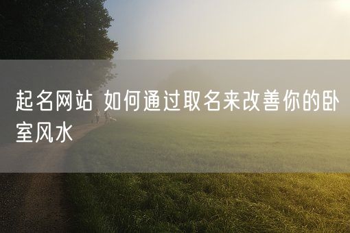 起名网站 如何通过取名来改善你的卧室风水(图1)