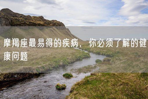 摩羯座最易得的疾病，你必须了解的健康问题(图1)