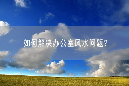 如何解决办公室风水问题？(图1)