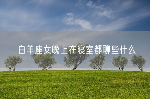 白羊座女晚上在寝室都聊些什么(图1)