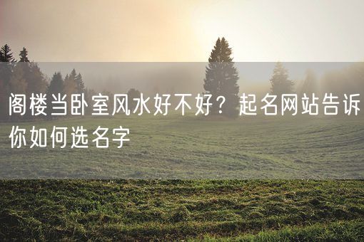 阁楼当卧室风水好不好？起名网站告诉你如何选名字(图1)
