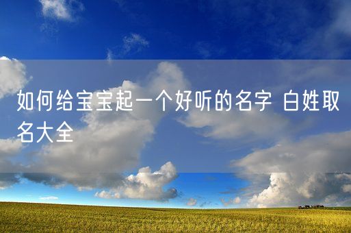 如何给宝宝起一个好听的名字 白姓取名大全(图1)