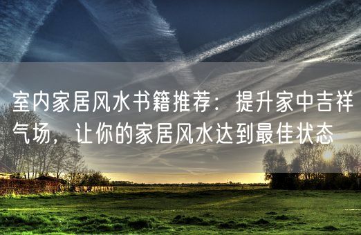 室内家居风水书籍推荐：提升家中吉祥气场，让你的家居风水达到最佳状态(图1)