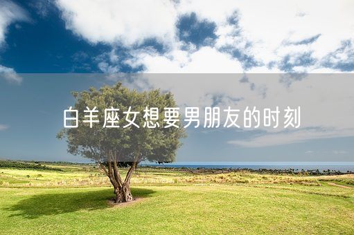 白羊座女想要男朋友的时刻(图1)