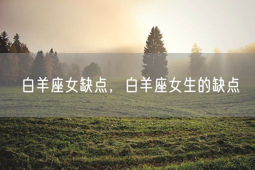 白羊座女缺点，白羊座女生的缺点(图1)