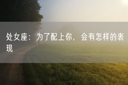 处女座：为了配上你，会有怎样的表现(图1)
