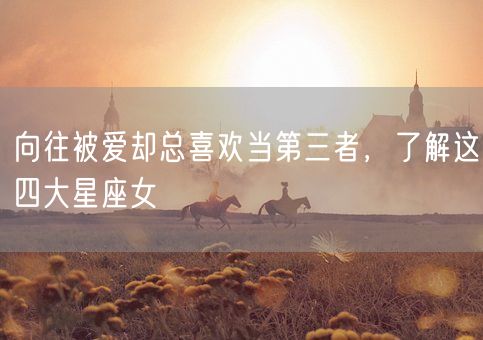 向往被爱却总喜欢当第三者，了解这四大星座女(图1)