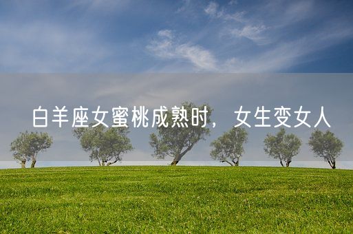 白羊座女蜜桃成熟时，女生变女人(图1)