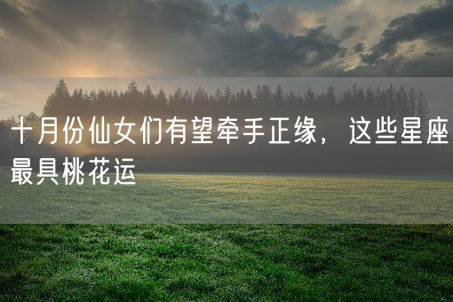 十月份仙女们有望牵手正缘，这些星座最具桃花运(图1)