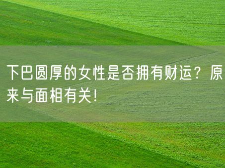 下巴圆厚的女性是否拥有财运？原来与面相有关！(图1)