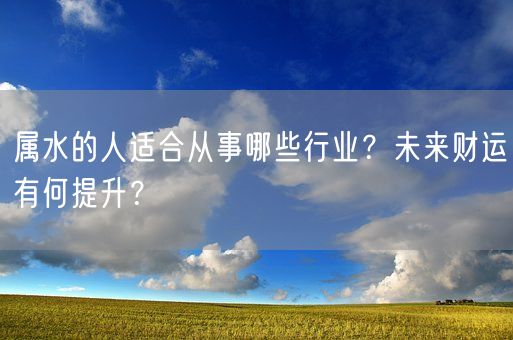 属水的人适合从事哪些行业？未来财运有何提升？(图1)