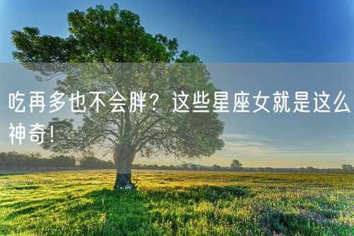 吃再多也不会胖？这些星座女就是这么神奇！(图1)