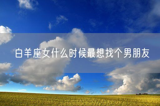 白羊座女什么时候最想找个男朋友(图1)