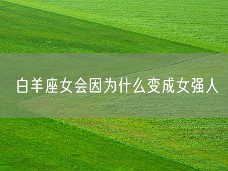 白羊座女会因为什么变成女强人(图1)