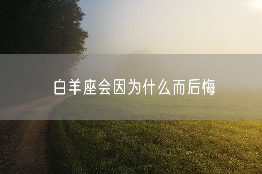 白羊座会因为什么而后悔(图1)