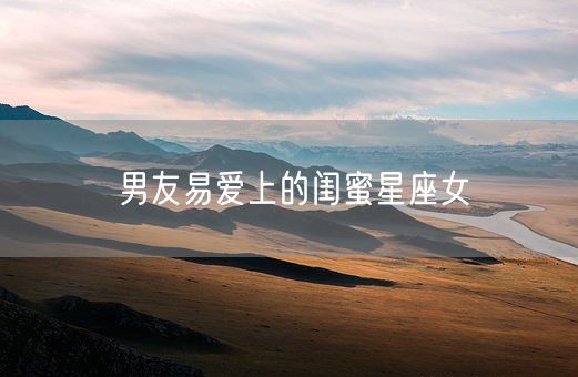 男友易爱上的闺蜜星座女(图1)