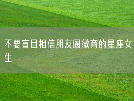 不要盲目相信朋友圈微商的星座女生(图1)