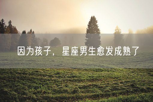 因为孩子，星座男生愈发成熟了(图1)