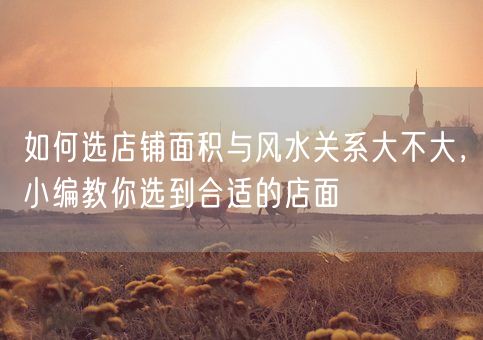 如何选店铺面积与风水关系大不大，小编教你选到合适的店面(图1)