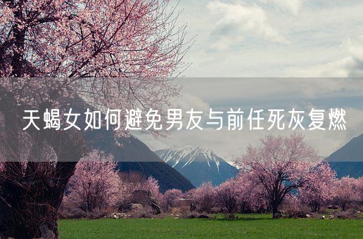 天蝎女如何避免男友与前任死灰复燃(图1)