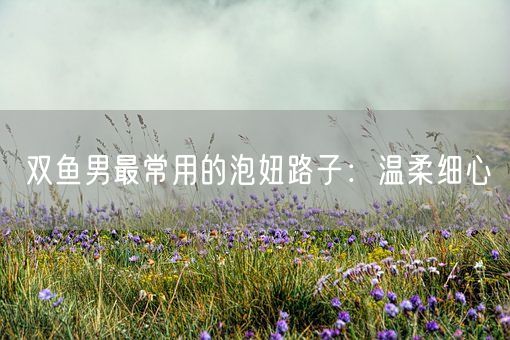双鱼男最常用的泡妞路子：温柔细心(图1)
