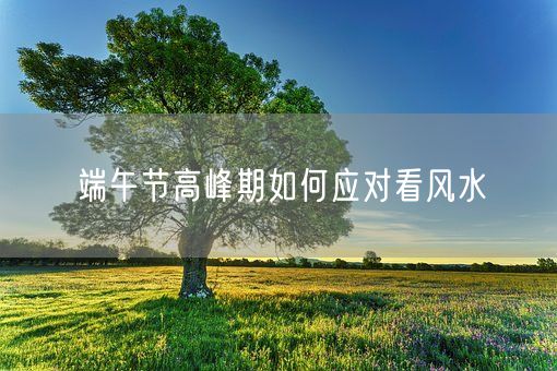 端午节高峰期如何应对看风水(图1)