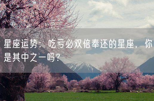 星座运势：吃亏必双倍奉还的星座，你是其中之一吗？(图1)