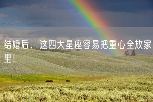 结婚后，这四大星座容易把重心全放家里！(图1)