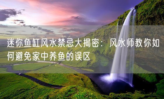 迷你鱼缸风水禁忌大揭密：风水师教你如何避免家中养鱼的误区(图1)