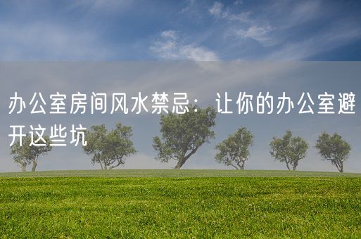 办公室房间风水禁忌：让你的办公室避开这些坑(图1)