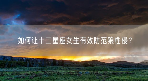 如何让十二星座女生有效防范狼性侵？(图1)