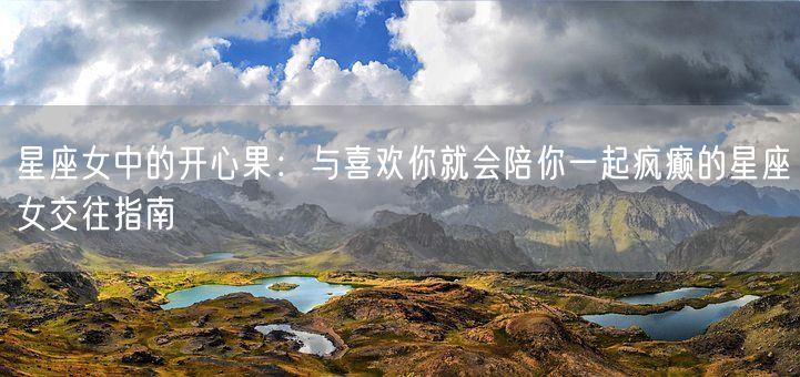 星座女中的开心果：与喜欢你就会陪你一起疯癫的星座女交往指南(图1)