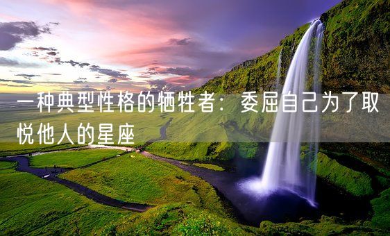 一种典型性格的牺牲者：委屈自己为了取悦他人的星座(图1)