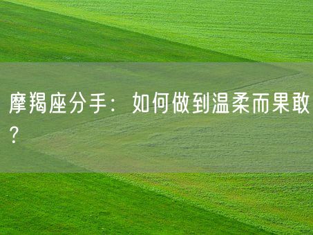 摩羯座分手：如何做到温柔而果敢？(图1)