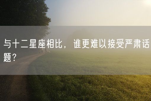 与十二星座相比，谁更难以接受严肃话题？(图1)
