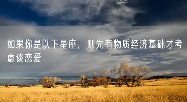 如果你是以下星座，则先有物质经济基础才考虑谈恋爱(图1)