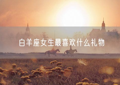 白羊座女生最喜欢什么礼物(图1)