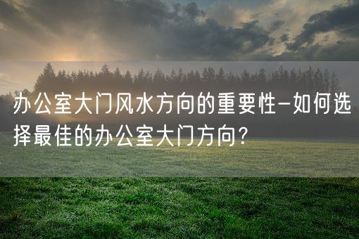 办公室大门风水方向的重要性-如何选择最佳的办公室大门方向？(图1)