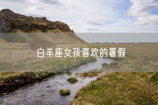 白羊座女孩喜欢的暑假(图1)