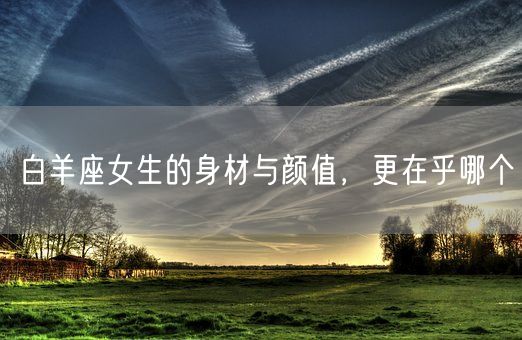 白羊座女生的身材与颜值，更在乎哪个(图1)
