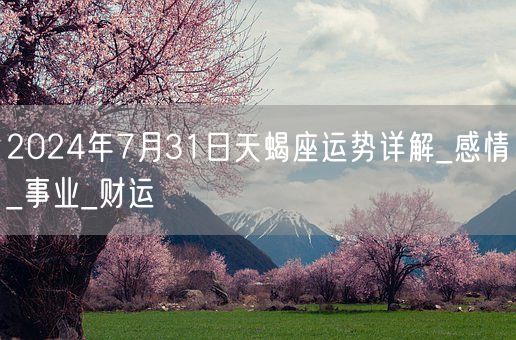 2024年7月31日天蝎座运势详解_感情_事业_财运(图1)